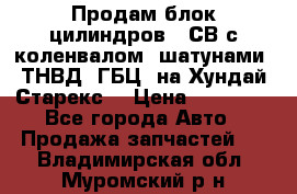 Продам блок цилиндров D4СВ с коленвалом, шатунами, ТНВД, ГБЦ, на Хундай Старекс  › Цена ­ 50 000 - Все города Авто » Продажа запчастей   . Владимирская обл.,Муромский р-н